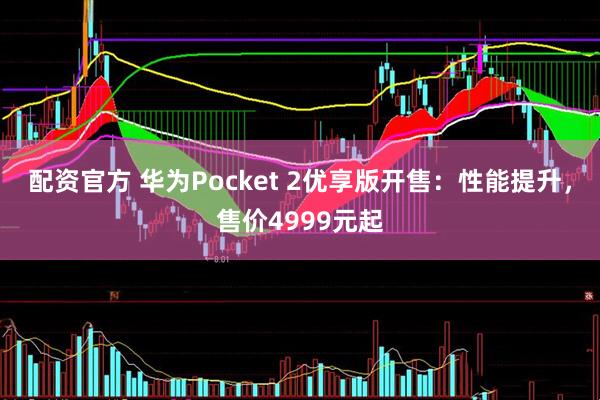 配资官方 华为Pocket 2优享版开售：性能提升，售价4999元起