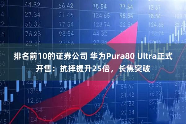 排名前10的证券公司 华为Pura80 Ultra正式开售：抗摔提升25倍，长焦突破