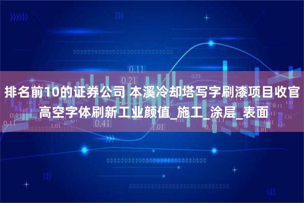 排名前10的证券公司 本溪冷却塔写字刷漆项目收官 高空字体刷新工业颜值_施工_涂层_表面