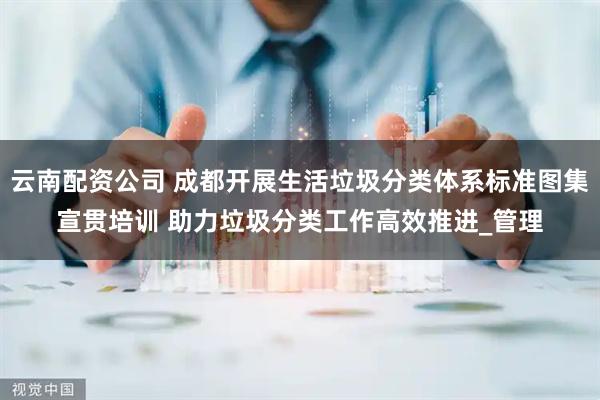 云南配资公司 成都开展生活垃圾分类体系标准图集宣贯培训 助力垃圾分类工作高效推进_管理