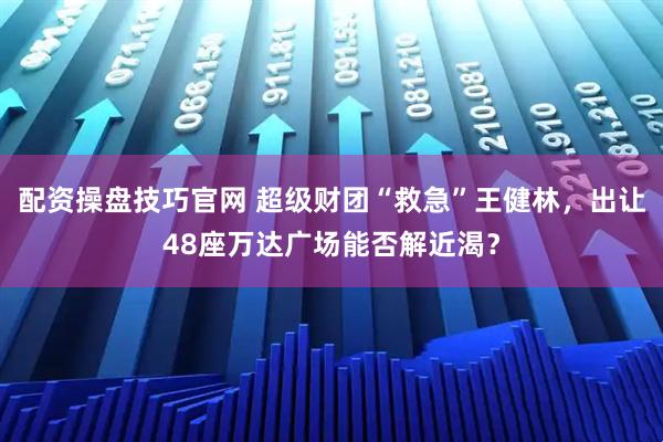 配资操盘技巧官网 超级财团“救急”王健林，出让48座万达广场能否解近渴？