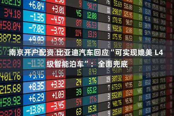 南京开户配资 比亚迪汽车回应“可实现媲美 L4 级智能泊车”：全面兜底