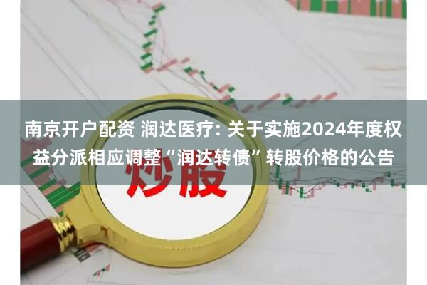 南京开户配资 润达医疗: 关于实施2024年度权益分派相应调整“润达转债”转股价格的公告