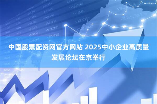中国股票配资网官方网站 2025中小企业高质量发展论坛在京举行