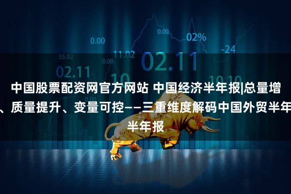 中国股票配资网官方网站 中国经济半年报|总量增长、质量提升、变量可控——三重维度解码中国外贸半年报