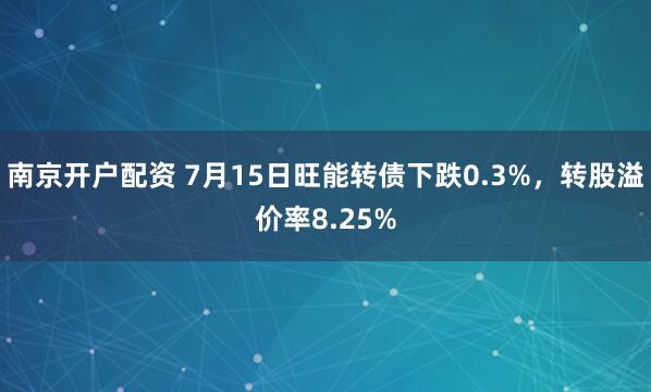 南京开户配资 7月15日旺能转债下跌0.3%，转股溢价率8.25%
