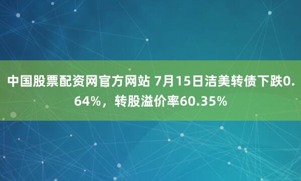 中国股票配资网官方网站 7月15日洁美转债下跌0.64%，转股溢价率60.35%