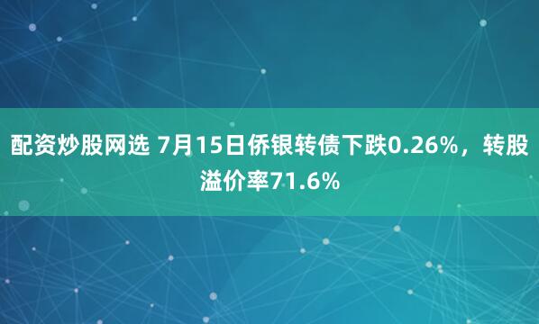 配资炒股网选 7月15日侨银转债下跌0.26%，转股溢价率71.6%