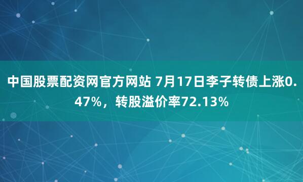 中国股票配资网官方网站 7月17日李子转债上涨0.47%,转股溢价率72.13%