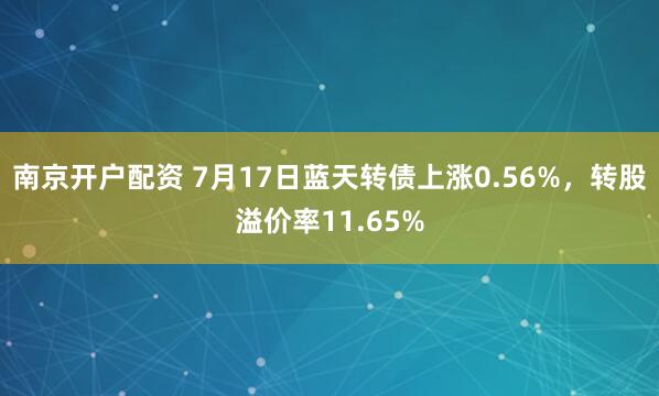南京开户配资 7月17日蓝天转债上涨0.56%，转股溢价率11.65%