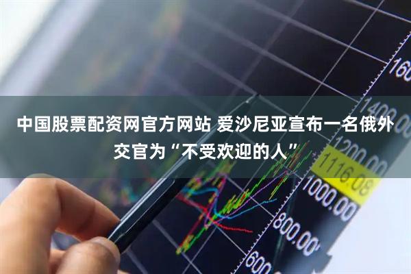 中国股票配资网官方网站 爱沙尼亚宣布一名俄外交官为“不受欢迎的人”