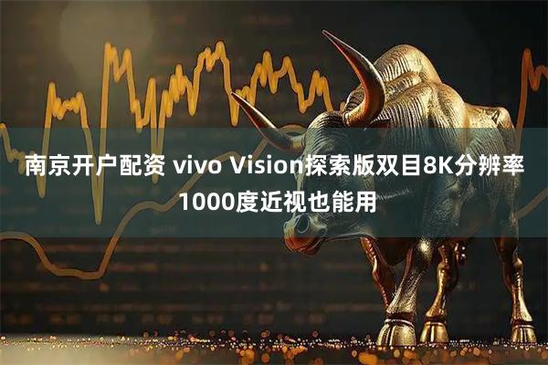 南京开户配资 vivo Vision探索版双目8K分辨率 1000度近视也能用
