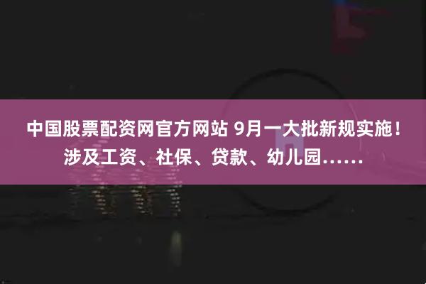 中国股票配资网官方网站 9月一大批新规实施！涉及工资、社保、贷款、幼儿园……