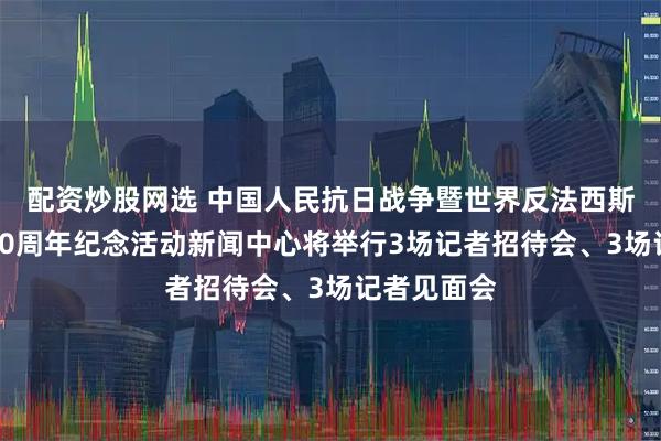 配资炒股网选 中国人民抗日战争暨世界反法西斯战争胜利80周年纪念活动新闻中心将举行3场记者招待会、3场记者见面会