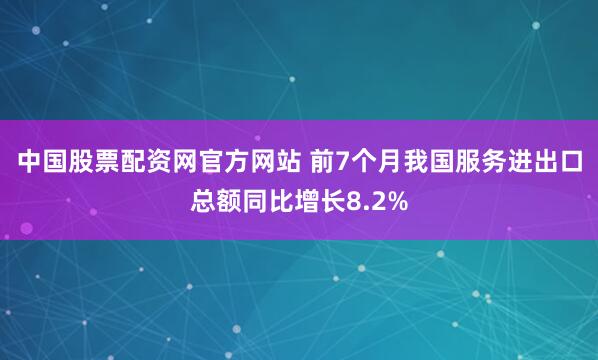 中国股票配资网官方网站 前7个月我国服务进出口总额同比增长8.2%