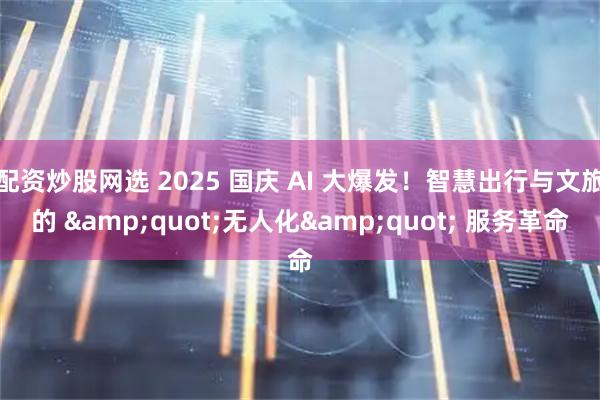 配资炒股网选 2025 国庆 AI 大爆发！智慧出行与文旅的 "无人化" 服务革命