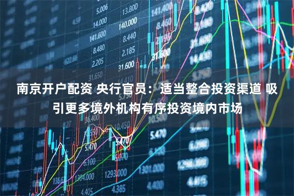 南京开户配资 央行官员：适当整合投资渠道 吸引更多境外机构有序投资境内市场