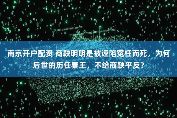 南京开户配资 商鞅明明是被诬陷冤枉而死，为何后世的历任秦王，不给商鞅平反？