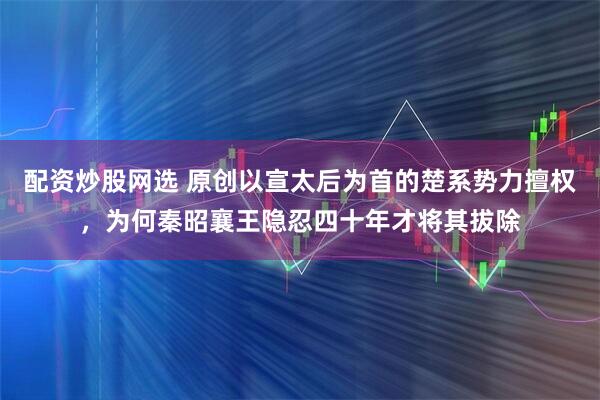 配资炒股网选 原创以宣太后为首的楚系势力擅权，为何秦昭襄王隐忍四十年才将其拔除