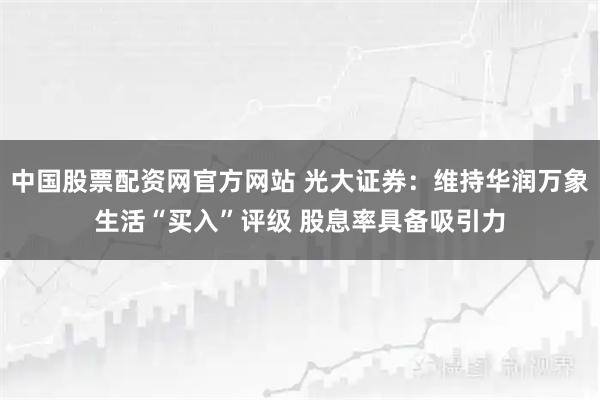 中国股票配资网官方网站 光大证券：维持华润万象生活“买入”评级 股息率具备吸引力