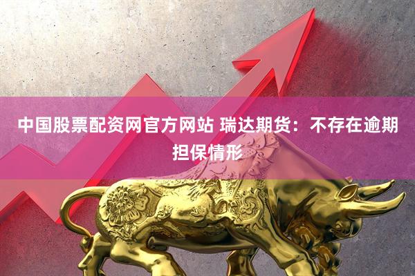 中国股票配资网官方网站 瑞达期货：不存在逾期担保情形
