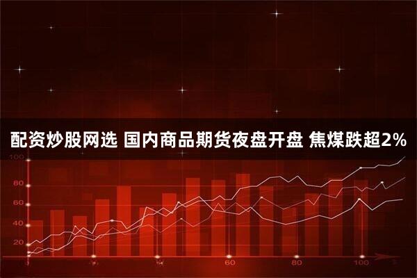 配资炒股网选 国内商品期货夜盘开盘 焦煤跌超2%