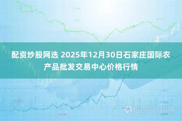配资炒股网选 2025年12月30日石家庄国际农产品批发交易中心价格行情