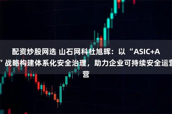 配资炒股网选 山石网科杜旭晖：以 “ASIC+AI”战略构建体系化安全治理，助力企业可持续安全运营