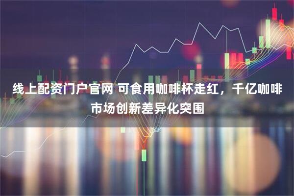 线上配资门户官网 可食用咖啡杯走红，千亿咖啡市场创新差异化突围