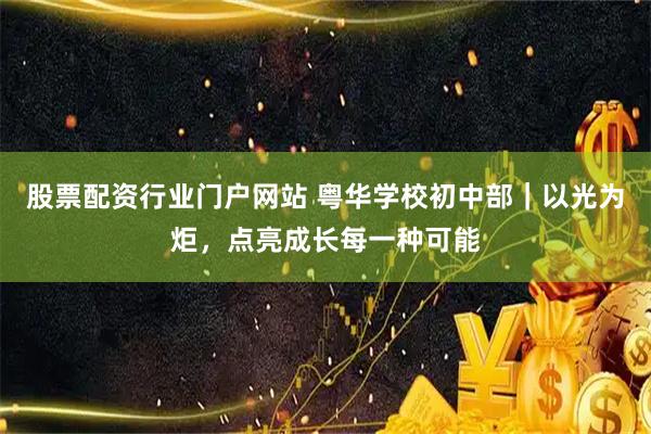 股票配资行业门户网站 粤华学校初中部｜以光为炬，点亮成长每一种可能