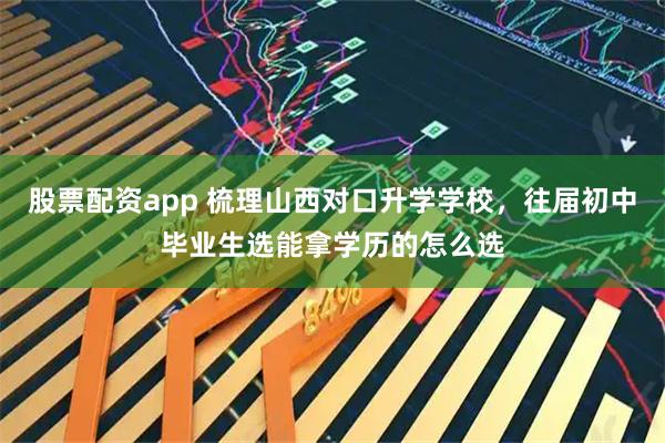 股票配资app 梳理山西对口升学学校，往届初中毕业生选能拿学历的怎么选