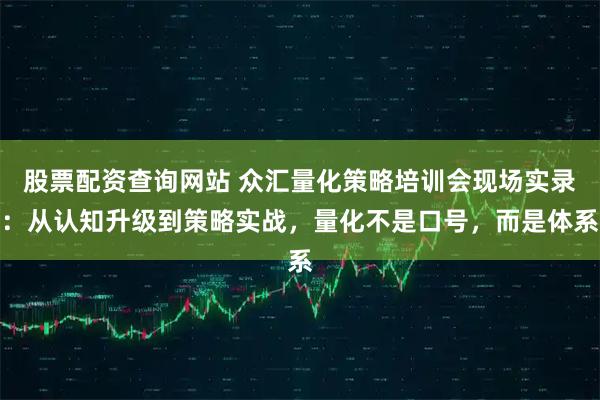 股票配资查询网站 众汇量化策略培训会现场实录:从认知升级到策略实战,量化不是口号,而是体系