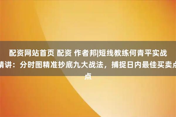 配资网站首页 配资 作者邦|短线教练何青平实战精讲：分时图精准抄底九大战法，捕捉日内最佳买卖点