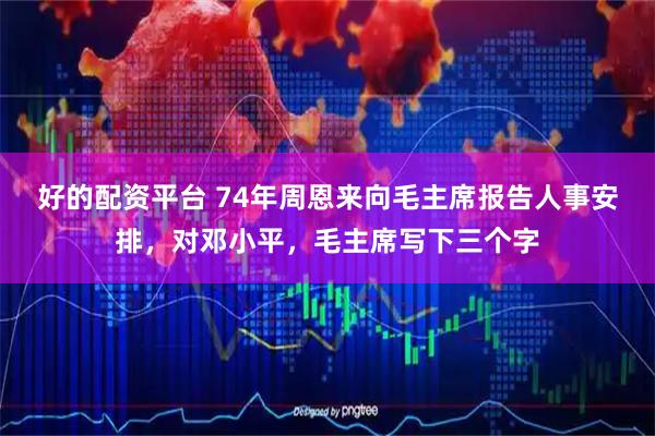 好的配资平台 74年周恩来向毛主席报告人事安排，对邓小平，毛主席写下三个字
