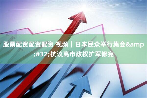 股票配资配资配资 视频｜日本民众举行集会 抗议高市政权扩军修宪