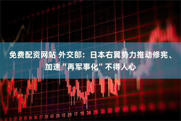 免费配资网站 外交部：日本右翼势力推动修宪、加速“再军事化”不得人心