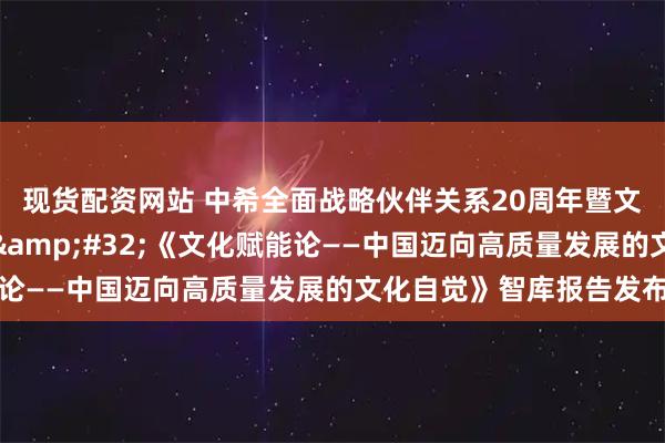 现货配资网站 中希全面战略伙伴关系20周年暨文明交流互鉴论坛举行 《文化赋能论——中国迈向高质量发展的文化自觉》智库报告发布