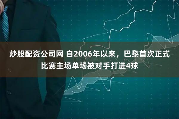 炒股配资公司网 自2006年以来，巴黎首次正式比赛主场单场被对手打进4球