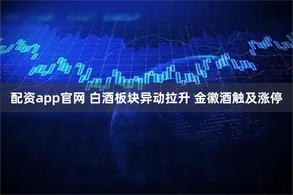 配资app官网 白酒板块异动拉升 金徽酒触及涨停
