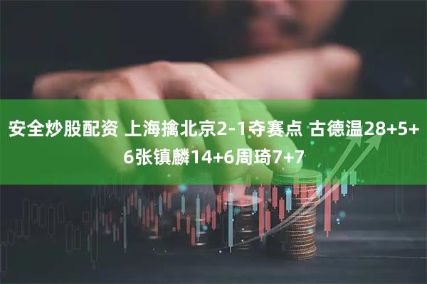 安全炒股配资 上海擒北京2-1夺赛点 古德温28+5+6张镇麟14+6周琦7+7