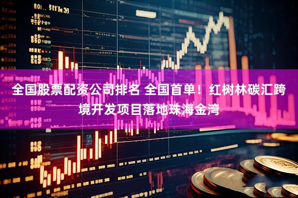 全国股票配资公司排名 全国首单！红树林碳汇跨境开发项目落地珠海金湾