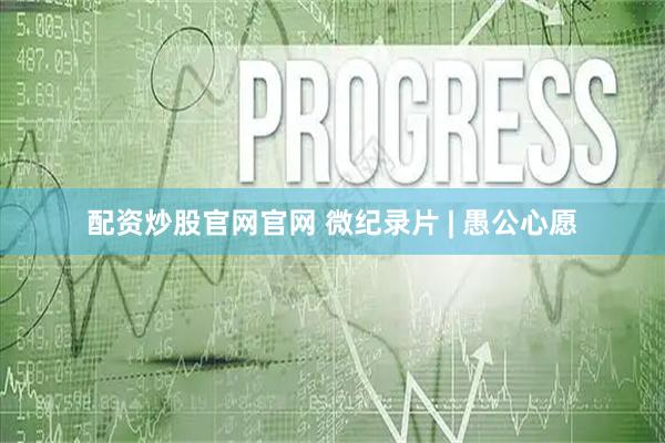 配资炒股官网官网 微纪录片 | 愚公心愿