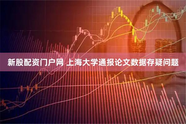 新股配资门户网 上海大学通报论文数据存疑问题