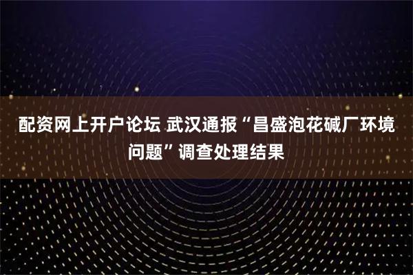 配资网上开户论坛 武汉通报“昌盛泡花碱厂环境问题”调查处理结果