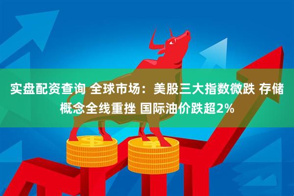 实盘配资查询 全球市场：美股三大指数微跌 存储概念全线重挫 国际油价跌超2%