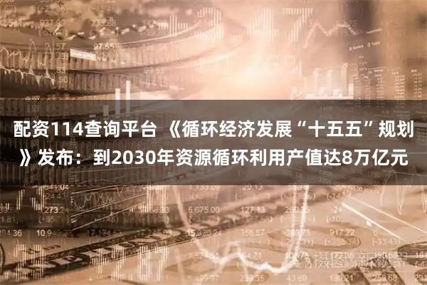 配资114查询平台 《循环经济发展“十五五”规划》发布:到2030年资源循环利用产值达8万亿元