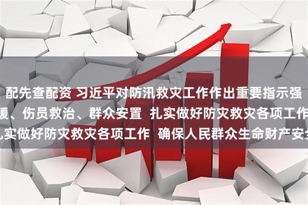 配先查配资 习近平对防汛救灾工作作出重要指示强调 要全力组织抢险救援、伤员救治、群众安置  扎实做好防灾救灾各项工作  确保人民群众生命财产安全