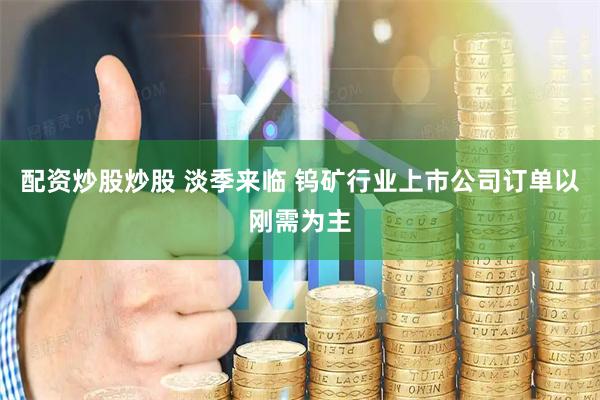 配资炒股炒股 淡季来临 钨矿行业上市公司订单以刚需为主