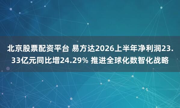 北京股票配资平台 易方达2026上半年净利润23.33亿元同比增24.29% 推进全球化数智化战略