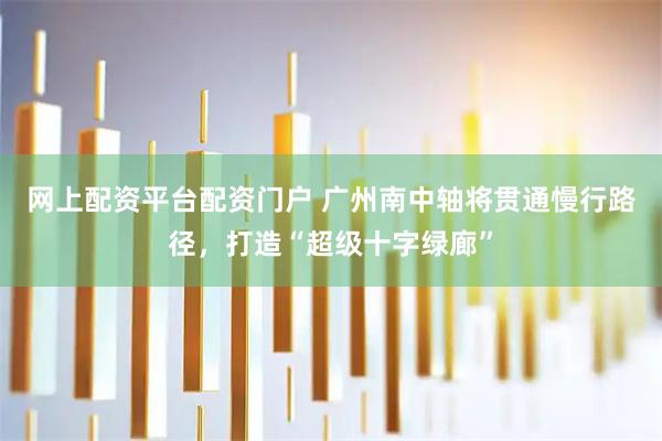 网上配资平台配资门户 广州南中轴将贯通慢行路径，打造“超级十字绿廊”